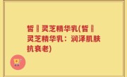 皙玥灵芝精华乳(皙玥灵芝精华乳：润泽肌肤抗衰老)