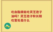 吃血脂康能吃灵芝孢子油吗？灵芝孢子粉长期吃害处是什么