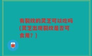 有裂纹的灵芝可以吃吗(灵芝出现裂纹是否可食用？)