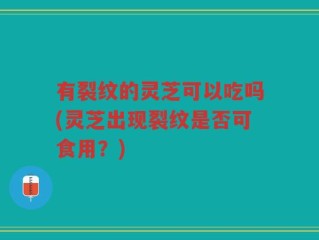 有裂纹的灵芝可以吃吗(灵芝出现裂纹是否可食用？)