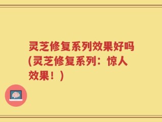 灵芝修复系列效果好吗(灵芝修复系列：惊人效果！)