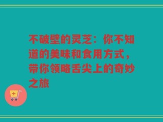 不破壁的灵芝：你不知道的美味和食用方式，带你领略舌尖上的奇妙之旅