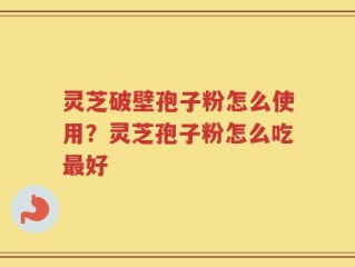 灵芝破壁孢子粉怎么使用？灵芝孢子粉怎么吃最好