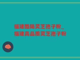 福建酷毙灵芝孢子粉_福建高品质灵芝孢子粉