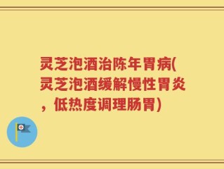 灵芝泡酒治陈年胃病(灵芝泡酒缓解慢性胃炎，低热度调理肠胃)