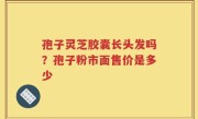 孢子灵芝胶囊长头发吗？孢子粉市面售价是多少