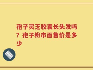 孢子灵芝胶囊长头发吗？孢子粉市面售价是多少