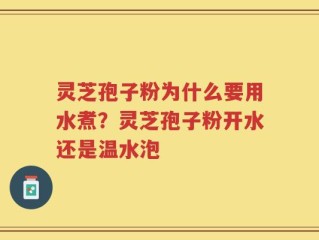 灵芝孢子粉为什么要用水煮？灵芝孢子粉开水还是温水泡