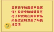 灵芝孢子胶囊是不是医保？盈姿宝牌破壁灵芝孢子粉胶囊在国家食品药品监管局注册了吗我没弄清