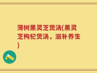 薄树黑灵芝煲汤(黑灵芝枸杞煲汤，滋补养生)