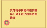 灵芝孢子粉能拌在粥里吗？灵芝孢子粉怎么吃最好
