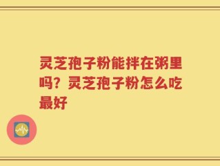 灵芝孢子粉能拌在粥里吗？灵芝孢子粉怎么吃最好