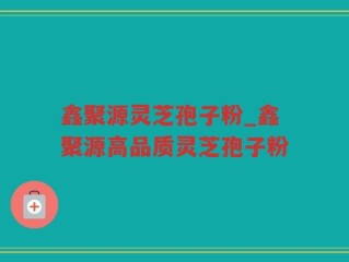 鑫聚源灵芝孢子粉_鑫聚源高品质灵芝孢子粉