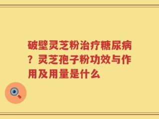 破壁灵芝粉治疗糖尿病？灵芝孢子粉功效与作用及用量是什么