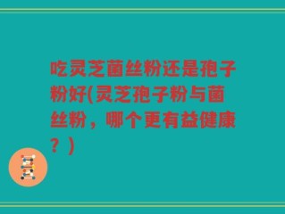 吃灵芝菌丝粉还是孢子粉好(灵芝孢子粉与菌丝粉，哪个更有益健康？)