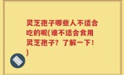 灵芝孢子哪些人不适合吃的呢(谁不适合食用灵芝孢子？了解一下！)