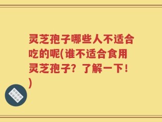 灵芝孢子哪些人不适合吃的呢(谁不适合食用灵芝孢子？了解一下！)