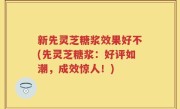 新先灵芝糖浆效果好不(先灵芝糖浆：好评如潮，成效惊人！)