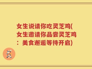 女生说请你吃灵芝鸡(女生邀请你品尝灵芝鸡：美食邂逅等待开启)