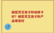 破壁灵芝孢子粉啥牌子好？破壁灵芝孢子粉产品哪家好