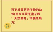 百岁氏灵芝孢子粉的功效(百岁氏灵芝孢子粉：天然滋补，增强免疫力)