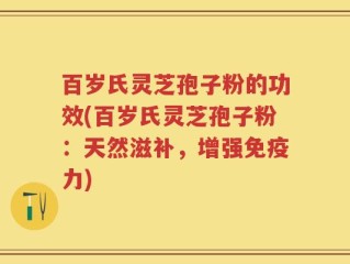 百岁氏灵芝孢子粉的功效(百岁氏灵芝孢子粉：天然滋补，增强免疫力)