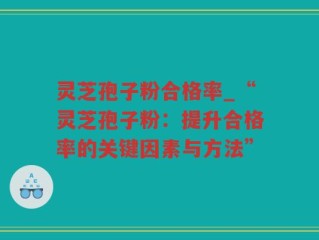 灵芝孢子粉合格率_“灵芝孢子粉：提升合格率的关键因素与方法”