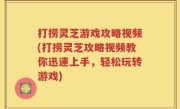 打捞灵芝游戏攻略视频(打捞灵芝攻略视频教你迅速上手，轻松玩转游戏)