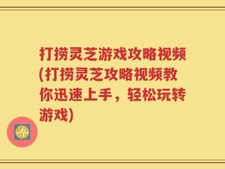 打捞灵芝游戏攻略视频(打捞灵芝攻略视频教你迅速上手，轻松玩转游戏)