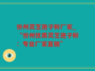 忻州灵芝孢子粉厂家_“忻州优质灵芝孢子粉：专业厂家直销”