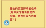 野生的灵芝好吗能吃吗(野生灵芝有没有营养价值，是否可以作为食品？)