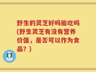 野生的灵芝好吗能吃吗(野生灵芝有没有营养价值，是否可以作为食品？)