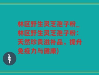 林区野生灵芝孢子粉_林区野生灵芝孢子粉：天然珍贵滋补品，提升免疫力与健康)