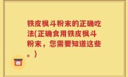 铁皮枫斗粉末的正确吃法(正确食用铁皮枫斗粉末，您需要知道这些。)