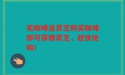 买咖啡送灵芝购买咖啡即可获赠灵芝，赶快抢购！