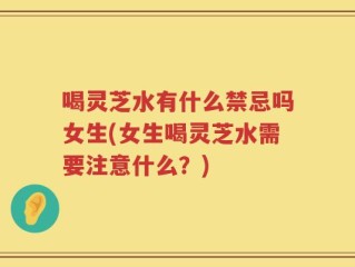 喝灵芝水有什么禁忌吗女生(女生喝灵芝水需要注意什么？)