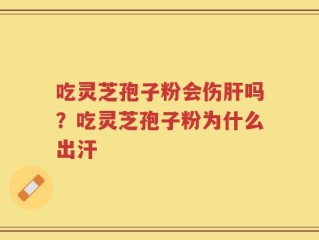 吃灵芝孢子粉会伤肝吗？吃灵芝孢子粉为什么出汗
