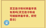 灵芝孢子粉对卵巢早衰有用吗(灵芝孢子粉或可缓解卵巢早衰，研究显示)