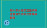四十岁女性灵芝孢子粉佳食用方法与注意事项解析
