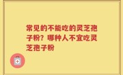 常见的不能吃的灵芝孢子粉？哪种人不宜吃灵芝孢子粉