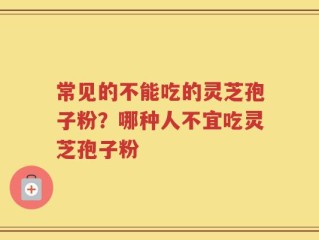 常见的不能吃的灵芝孢子粉？哪种人不宜吃灵芝孢子粉
