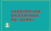 吃灵芝孢子粉可以放蜂蜜吗(灵芝孢子粉能和蜂蜜一起食用吗？)