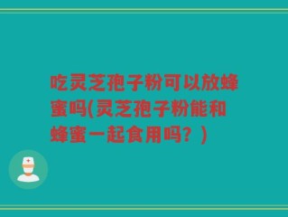吃灵芝孢子粉可以放蜂蜜吗(灵芝孢子粉能和蜂蜜一起食用吗？)