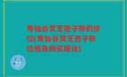 寿仙谷灵芝孢子粉的价位(寿仙谷灵芝孢子粉价格及购买建议)