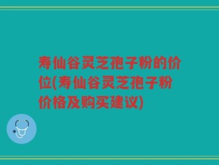 寿仙谷灵芝孢子粉的价位(寿仙谷灵芝孢子粉价格及购买建议)