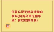 何首乌灵芝精华液祛白发吗(何首乌灵芝精华液：有效祛除白发)
