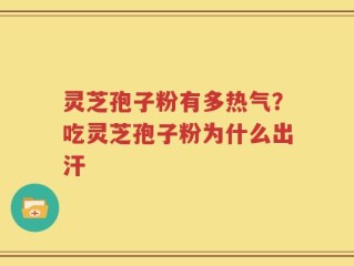 灵芝孢子粉有多热气？吃灵芝孢子粉为什么出汗