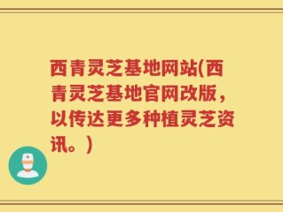 西青灵芝基地网站(西青灵芝基地官网改版，以传达更多种植灵芝资讯。)