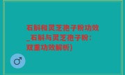石斛和灵芝孢子粉功效_石斛与灵芝孢子粉：双重功效解析)
