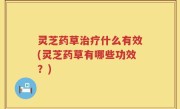 灵芝药草治疗什么有效(灵芝药草有哪些功效？)